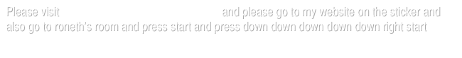 Please visit https://girldottiff.itch.io/18-girl-stuff and please go to my website on the sticker and also go to roneth’s room and press start and press down down down down down right start